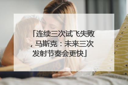 连续三次试飞失败，马斯克：未来三次发射节奏会更快