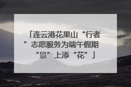 连云港花果山“行者”志愿服务为端午假期“景”上添“花”