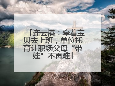 连云港：牵着宝贝去上班，单位托育让职场父母“带娃”不再难