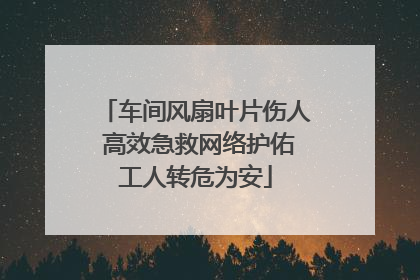 车间风扇叶片伤人 高效急救网络护佑工人转危为安