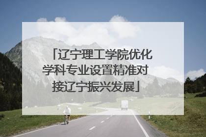 辽宁理工学院优化学科专业设置精准对接辽宁振兴发展