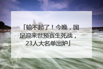 输不起了！今晚，国足迎来世预赛生死战，23人大名单出炉