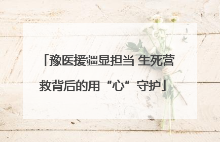 豫医援疆显担当 生死营救背后的用“心”守护