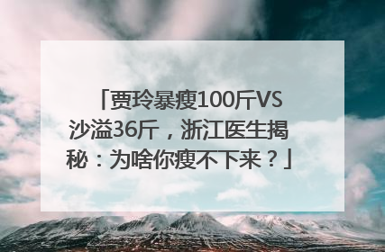 贾玲暴瘦100斤VS沙溢36斤，浙江医生揭秘：为啥你瘦不下来？