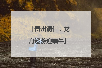 贵州铜仁：龙舟巡游迎端午