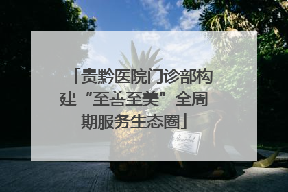 贵黔医院门诊部构建“至善至美”全周期服务生态圈