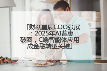 财跃星辰COO张展：2025年AI普惠破圈，C端智能体应用成金融转型关键
