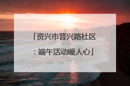 资兴市晋兴路社区：端午活动暖人心