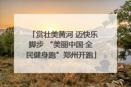 赏壮美黄河 迈快乐脚步 “美丽中国·全民健身跑”郑州开跑