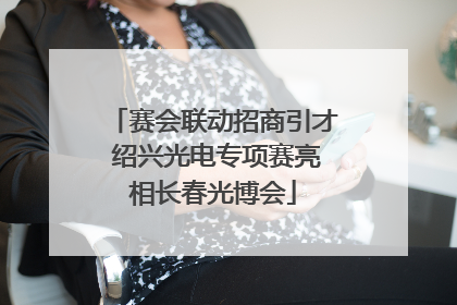 赛会联动招商引才 绍兴光电专项赛亮相长春光博会