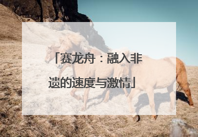 赛龙舟：融入非遗的速度与激情