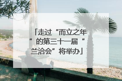 走过“而立之年”的第三十一届“兰洽会”将举办