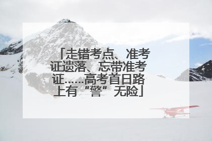 走错考点、准考证遗落、忘带准考证……高考首日路上有“警”无险