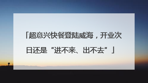 超意兴快餐登陆威海，开业次日还是“进不来、出不去”
