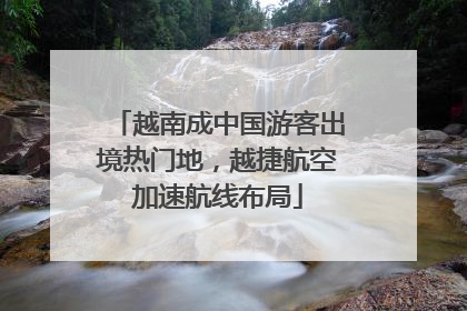 越南成中国游客出境热门地，越捷航空加速航线布局