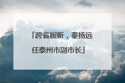跨省履新，秦扬远任泰州市副市长