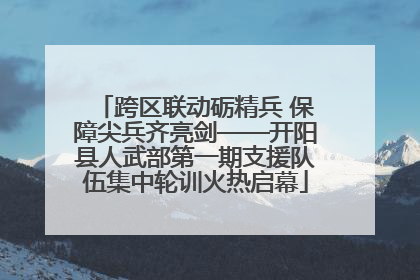 跨区联动砺精兵 保障尖兵齐亮剑——开阳县人武部第一期支援队伍集中轮训火热启幕