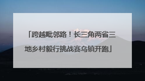 跨越毗邻路！长三角两省三地乡村毅行挑战赛乌镇开跑