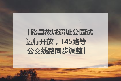 路县故城遗址公园试运行开放，T45路等公交线路同步调整