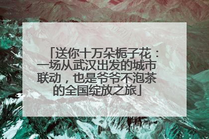 送你十万朵栀子花：一场从武汉出发的城市联动，也是爷爷不泡茶的全国绽放之旅