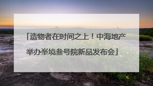 造物者在时间之上！中海地产举办峯境叁号院新品发布会