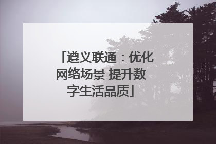 遵义联通：优化网络场景 提升数字生活品质