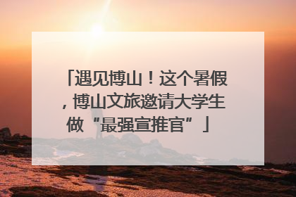 遇见博山！这个暑假，博山文旅邀请大学生做“最强宣推官”