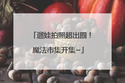 遛娃拍照超出圈！魔法市集开集~