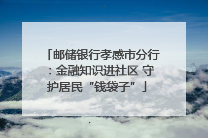 邮储银行孝感市分行：金融知识进社区 守护居民“钱袋子”