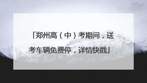 郑州高（中）考期间，送考车辆免费停，详情快戳