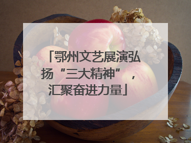 鄂州文艺展演弘扬“三大精神”，汇聚奋进力量