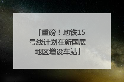 重磅！地铁15号线计划在新国展地区增设车站