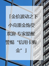 金价波动之下 小克重金饰受欢迎 专家提醒警惕“信用卡购金”