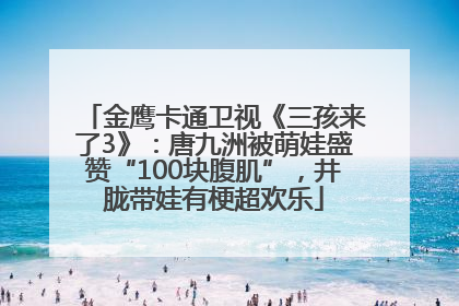 金鹰卡通卫视《三孩来了3》：唐九洲被萌娃盛赞“100块腹肌”，井胧带娃有梗超欢乐