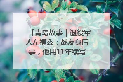 青岛故事｜退役军人左福鑫：战友身后事，他用11年续写 “兄弟情”