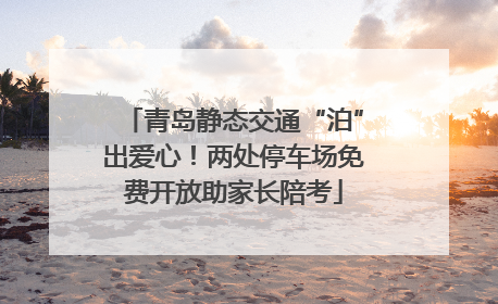 青岛静态交通“泊”出爱心！两处停车场免费开放助家长陪考