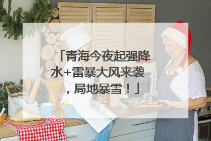 青海今夜起强降水+雷暴大风来袭，局地暴雪！