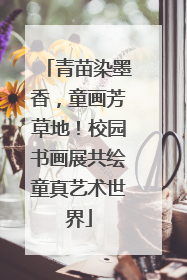 青苗染墨香，童画芳草地！校园书画展共绘童真艺术世界