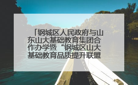 钢城区人民政府与山东山大基础教育集团合作办学暨“钢城区山大基础教育品质提升联盟”签约揭牌活动举行