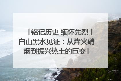 铭记历史 缅怀先烈丨白山黑水见证：从烽火硝烟到振兴热土的巨变
