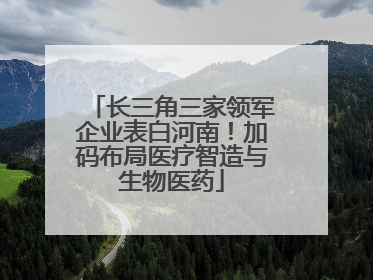 长三角三家领军企业表白河南！加码布局医疗智造与生物医药