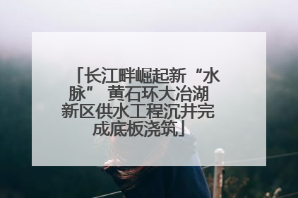 长江畔崛起新“水脉” 黄石环大冶湖新区供水工程沉井完成底板浇筑