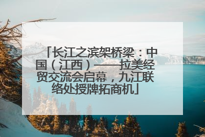 长江之滨架桥梁：中国（江西）——拉美经贸交流会启幕，九江联络处授牌拓商机