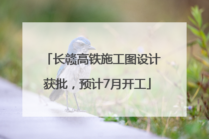 长赣高铁施工图设计获批，预计7月开工