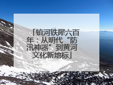 镇河铁犀六百年：从明代“防汛神器”到黄河文化新地标