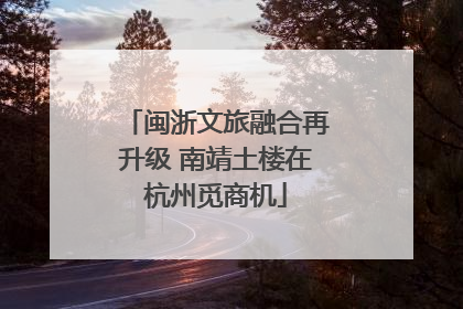 闽浙文旅融合再升级 南靖土楼在杭州觅商机