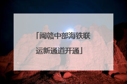 闽赣中部海铁联运新通道开通