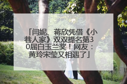 闫妮、蒋欣凭借《小巷人家》双双提名第30届白玉兰奖！网友：黄玲宋莹又相遇了