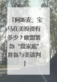 阿斯麦、宝马在美投资有多少？欧盟紧急“盘家底”准备与美谈判