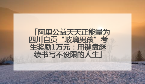 阿里公益天天正能量为四川自贡“玻璃男孩”考生奖励1万元：用键盘继续书写不设限的人生